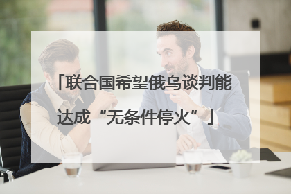 联合国希望俄乌谈判能达成“无条件停火”