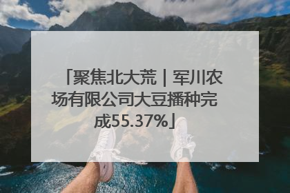聚焦北大荒｜军川农场有限公司大豆播种完成55.37%