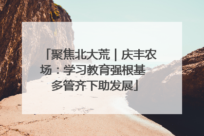 聚焦北大荒｜庆丰农场：学习教育强根基 多管齐下助发展