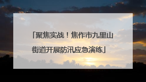 聚焦实战！焦作市九里山街道开展防汛应急演练