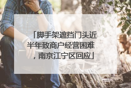 脚手架遮挡门头近半年致商户经营困难，南京江宁区回应