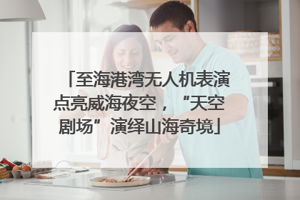 至海港湾无人机表演点亮威海夜空，“天空剧场”演绎山海奇境