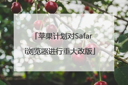 苹果计划对Safari浏览器进行重大改版