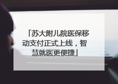 苏大附儿院医保移动支付正式上线，智慧就医更便捷