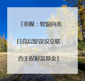 英媒：软银向美日高层提议设立联合主权财富基金