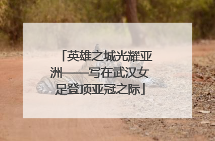 英雄之城光耀亚洲——写在武汉女足登顶亚冠之际
