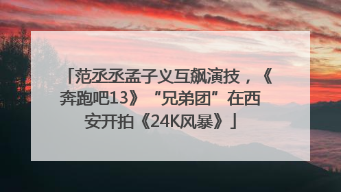 范丞丞孟子义互飙演技，《奔跑吧13》“兄弟团”在西安开拍《24K风暴》
