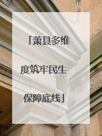 萧县多维度筑牢民生保障底线