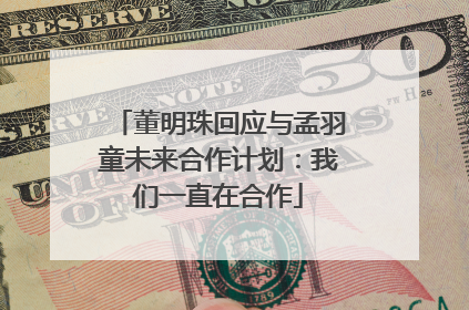 董明珠回应与孟羽童未来合作计划：我们一直在合作
