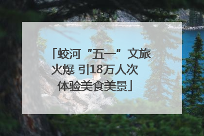 蛟河“五一”文旅火爆 引18万人次体验美食美景