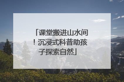 课堂搬进山水间！沉浸式科普助孩子探索自然