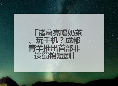 诸葛亮喝奶茶、玩手机？成都青羊推出首部非遗蜀锦短剧