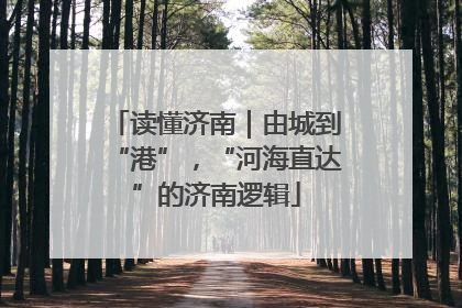 读懂济南｜由城到“港”，“河海直达”的济南逻辑