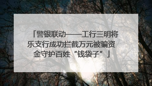 警银联动——工行三明将乐支行成功拦截万元被骗资金守护百姓“钱袋子”
