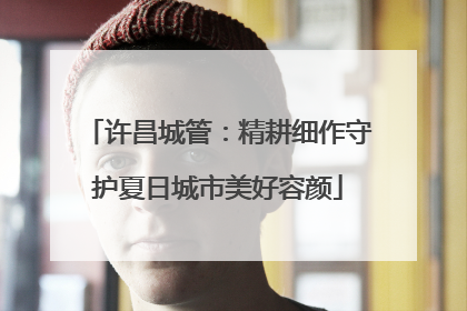 许昌城管：精耕细作守护夏日城市美好容颜