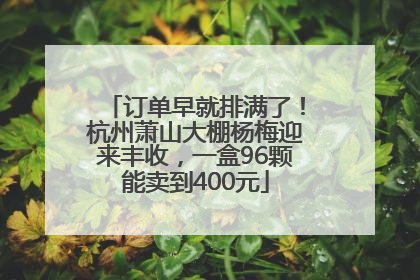 订单早就排满了！杭州萧山大棚杨梅迎来丰收，一盒96颗能卖到400元