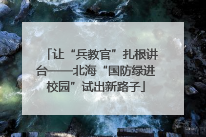 让“兵教官”扎根讲台——北海“国防绿进校园”试出新路子