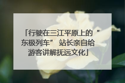 行驶在三江平原上的“东极列车” 站长亲自给游客讲解抚远文化