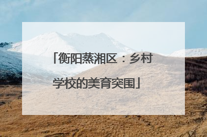 衡阳蒸湘区：乡村学校的美育突围