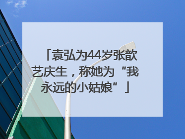 袁弘为44岁张歆艺庆生，称她为“我永远的小姑娘”