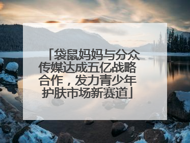 袋鼠妈妈与分众传媒达成五亿战略合作，发力青少年护肤市场新赛道