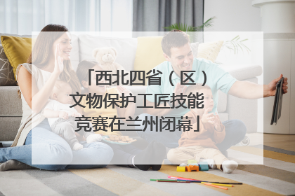 西北四省（区）文物保护工匠技能竞赛在兰州闭幕