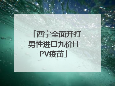 西宁全面开打男性进口九价HPV疫苗