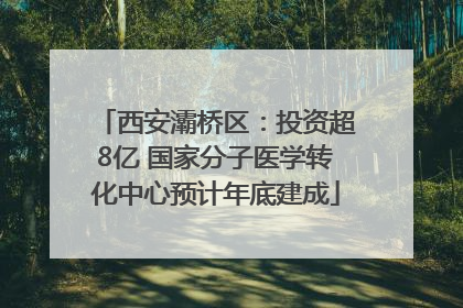 西安灞桥区：投资超8亿 国家分子医学转化中心预计年底建成