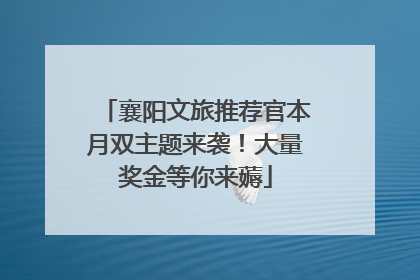 襄阳文旅推荐官本月双主题来袭！大量奖金等你来薅