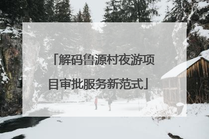 解码鲁源村夜游项目审批服务新范式