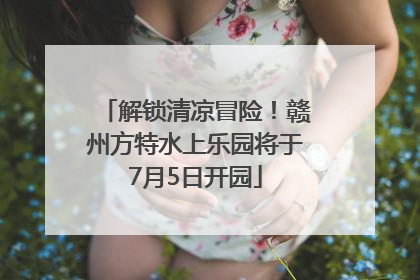 解锁清凉冒险！赣州方特水上乐园将于7月5日开园