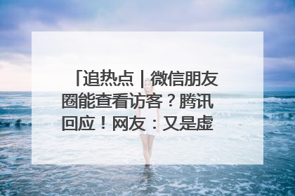 追热点｜微信朋友圈能查看访客？腾讯回应！网友：又是虚惊一场……
