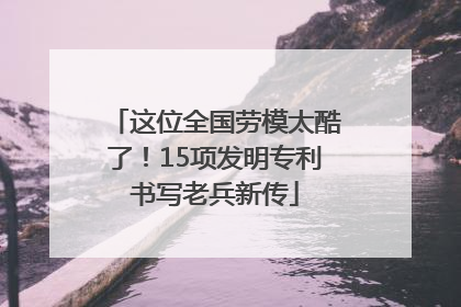 这位全国劳模太酷了！15项发明专利书写老兵新传