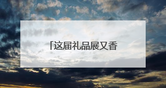 这届礼品展又香又“镶金”！700家展商共绘新风向，年轻人喜欢“有故事的礼物”