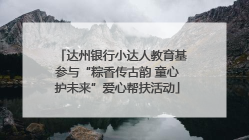 达州银行小达人教育基参与“粽香传古韵 童心护未来”爱心帮扶活动