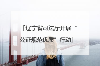 辽宁省司法厅开展“公证规范优质”行动