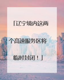 辽宁境内这两个高速服务区将临时封闭！