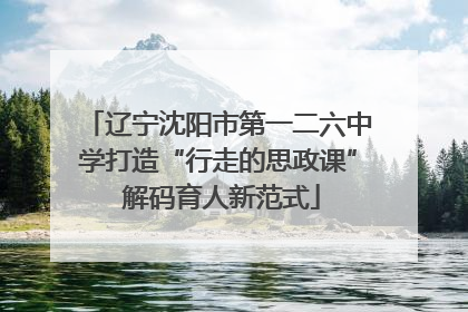 辽宁沈阳市第一二六中学打造“行走的思政课” 解码育人新范式
