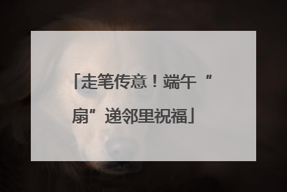 走笔传意！端午“扇”递邻里祝福