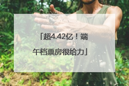 超4.42亿！端午档票房很给力