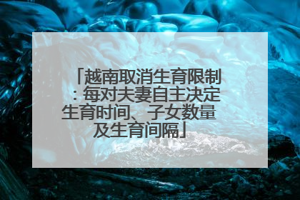 越南取消生育限制：每对夫妻自主决定生育时间、子女数量及生育间隔