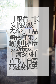 跟着“长安的荔枝”去旅行！品岭南鲜果，解锁山水康养新玩法，上海3小时直飞，自驾高速费优惠