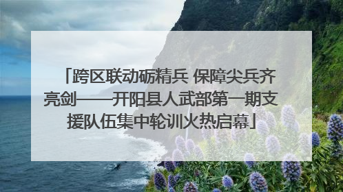 跨区联动砺精兵 保障尖兵齐亮剑——开阳县人武部第一期支援队伍集中轮训火热启幕