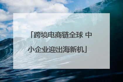 跨境电商链全球 中小企业迎出海新机