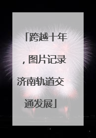跨越十年，图片记录济南轨道交通发展