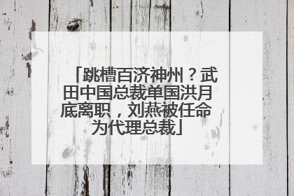 跳槽百济神州？武田中国总裁单国洪月底离职，刘燕被任命为代理总裁