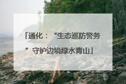 通化：“生态巡防警务”守护边境绿水青山