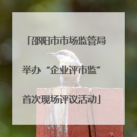 邵阳市市场监管局举办“企业评市监”首次现场评议活动