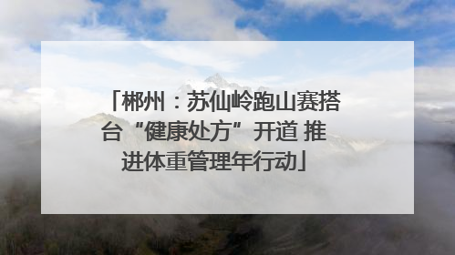 郴州：苏仙岭跑山赛搭台“健康处方”开道 推进体重管理年行动