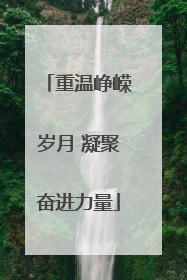 重温峥嵘岁月 凝聚奋进力量